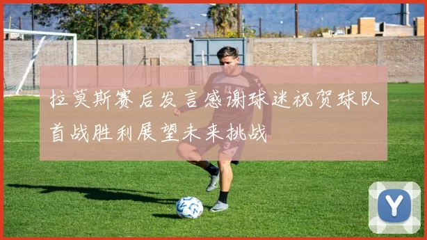 拉莫斯赛后发言感谢球迷祝贺球队首战胜利展望未来挑战