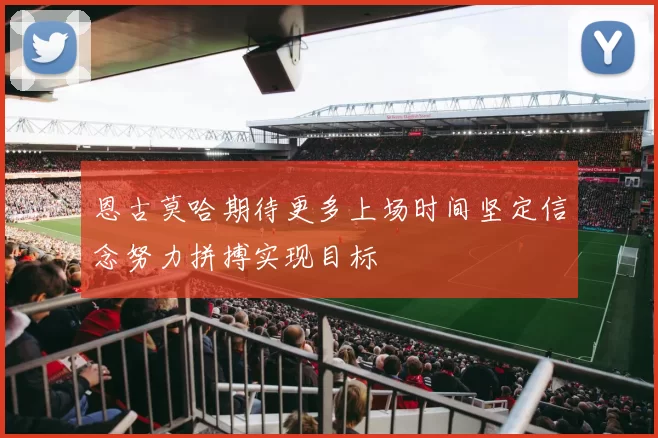 恩古莫哈期待更多上场时间坚定信念努力拼搏实现目标