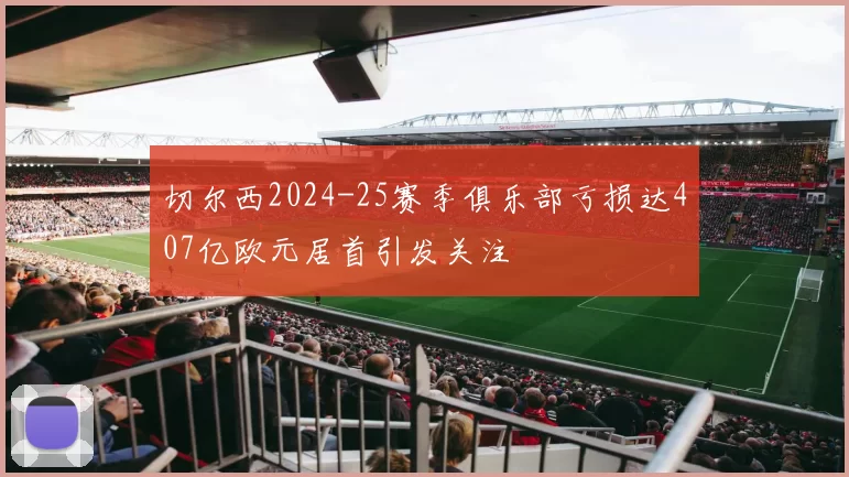 切尔西2024-25赛季俱乐部亏损达407亿欧元居首引发关注