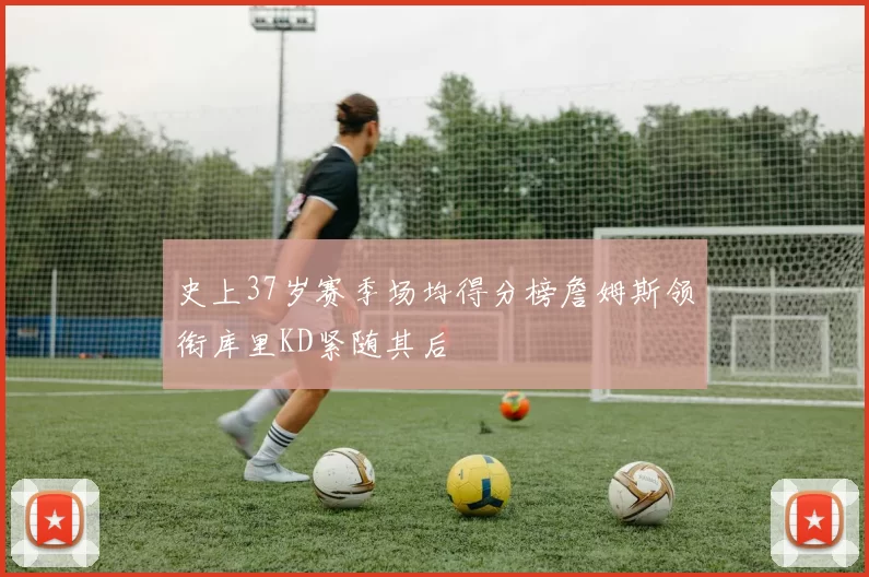 史上37岁赛季场均得分榜詹姆斯领衔库里KD紧随其后