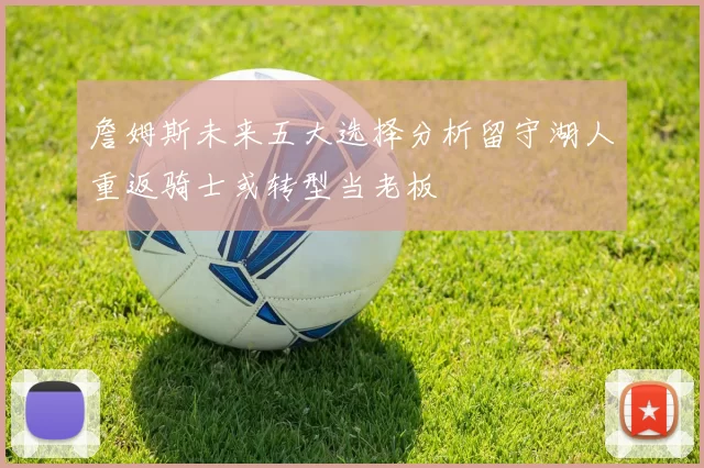詹姆斯未来五大选择分析留守湖人重返骑士或转型当老板