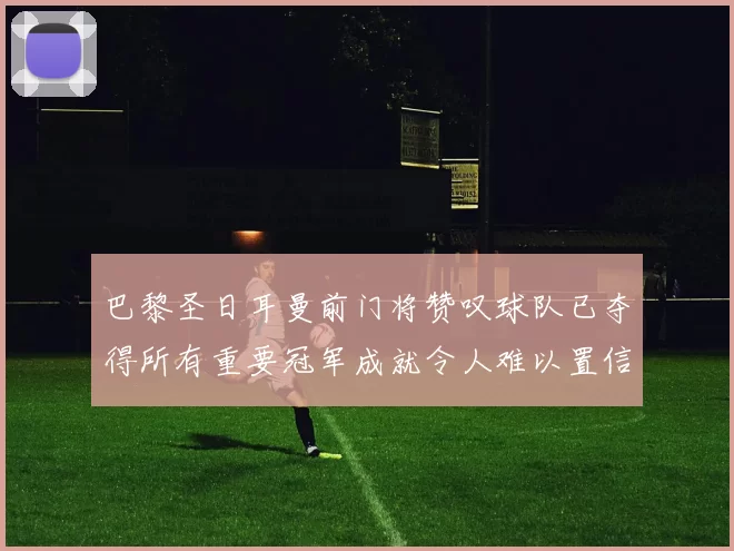 巴黎圣日耳曼前门将赞叹球队已夺得所有重要冠军成就令人难以置信