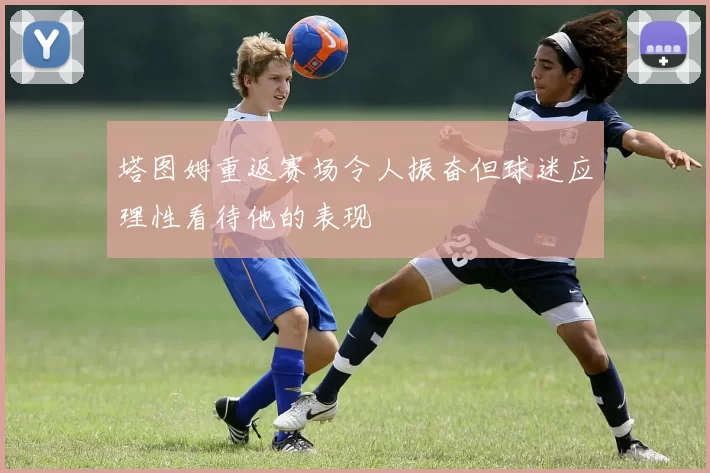 塔图姆重返赛场令人振奋但球迷应理性看待他的表现