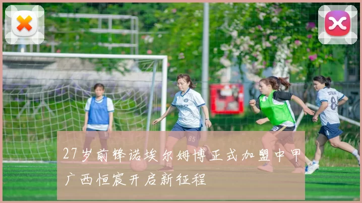 27岁前锋诺埃尔姆博正式加盟中甲广西恒宸开启新征程