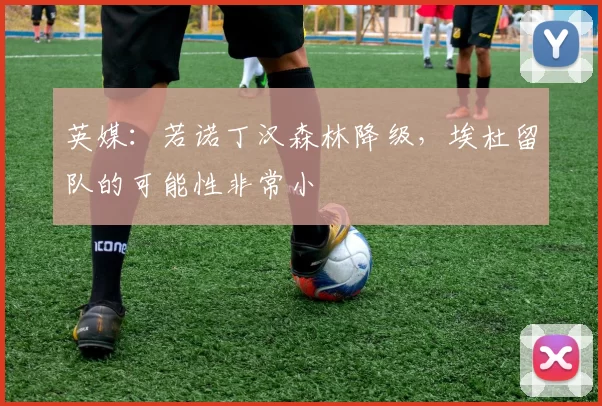 英媒：若诺丁汉森林降级，埃杜留队的可能性非常小
