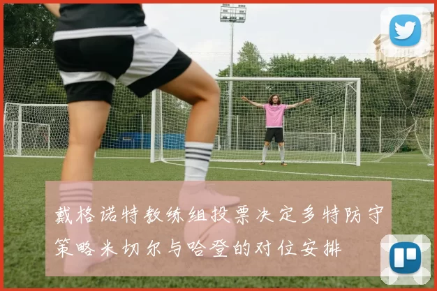 戴格诺特教练组投票决定多特防守策略米切尔与哈登的对位安排