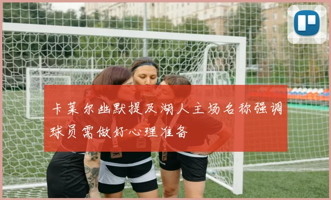 卡莱尔幽默提及湖人主场名称强调球员需做好心理准备