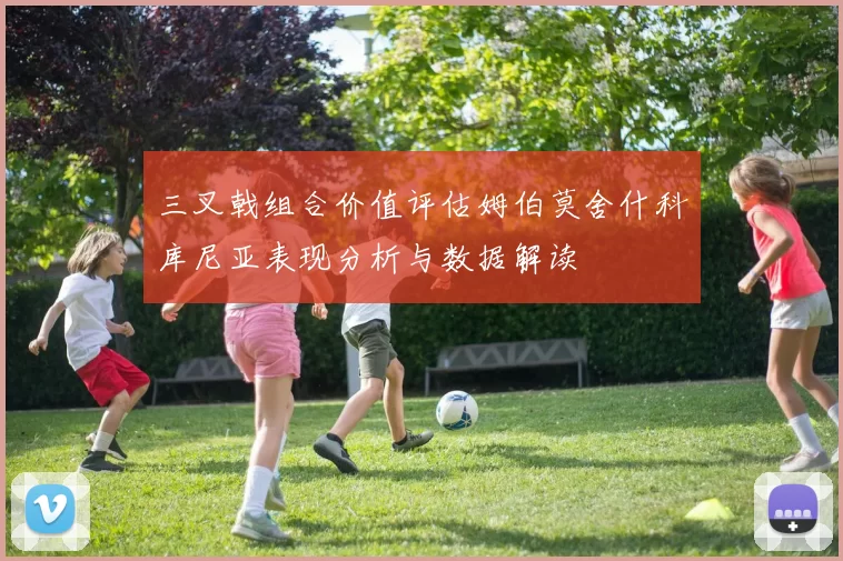 三叉戟组合价值评估姆伯莫舍什科库尼亚表现分析与数据解读