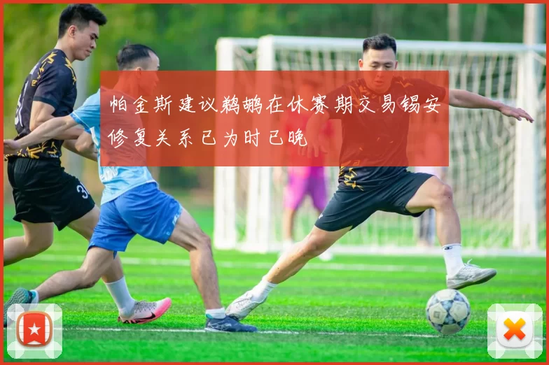 帕金斯建议鹈鹕在休赛期交易锡安修复关系已为时已晚