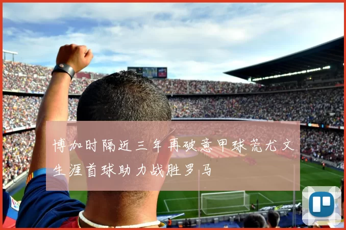 博加时隔近三年再破意甲球荒尤文生涯首球助力战胜罗马