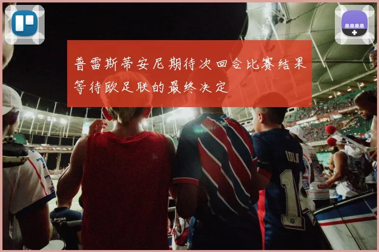 普雷斯蒂安尼期待次回合比赛结果等待欧足联的最终决定