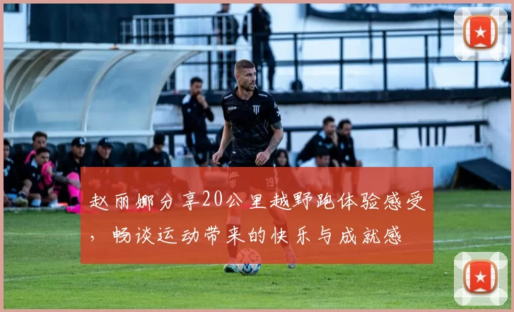赵丽娜分享20公里越野跑体验感受，畅谈运动带来的快乐与成就感