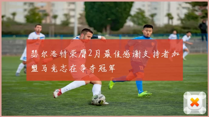 瑟尔洛特荣膺2月最佳感谢支持者加盟马竞志在争夺冠军