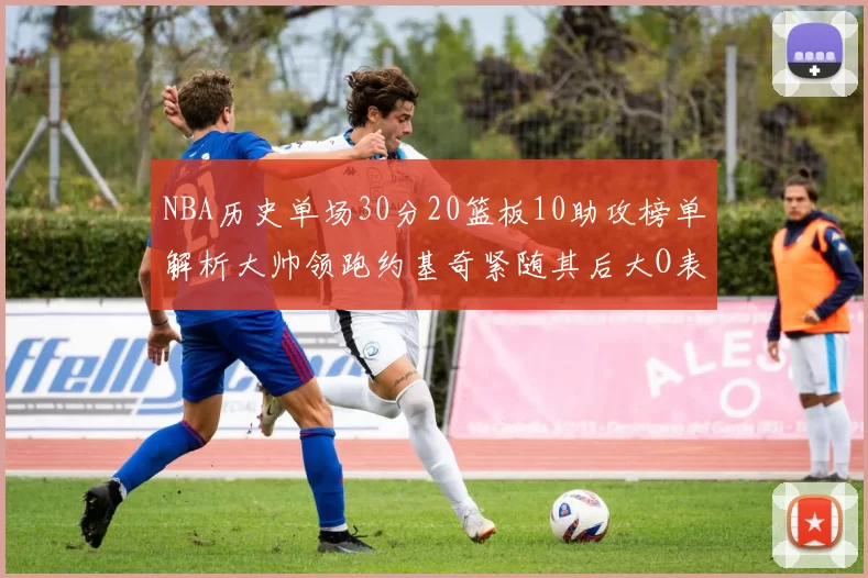 NBA历史单场30分20篮板10助攻榜单解析大帅领跑约基奇紧随其后大O表现不俗
