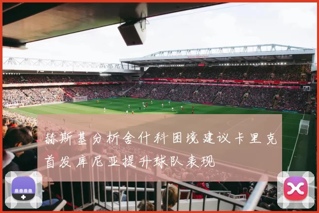 赫斯基分析舍什科困境建议卡里克首发库尼亚提升球队表现