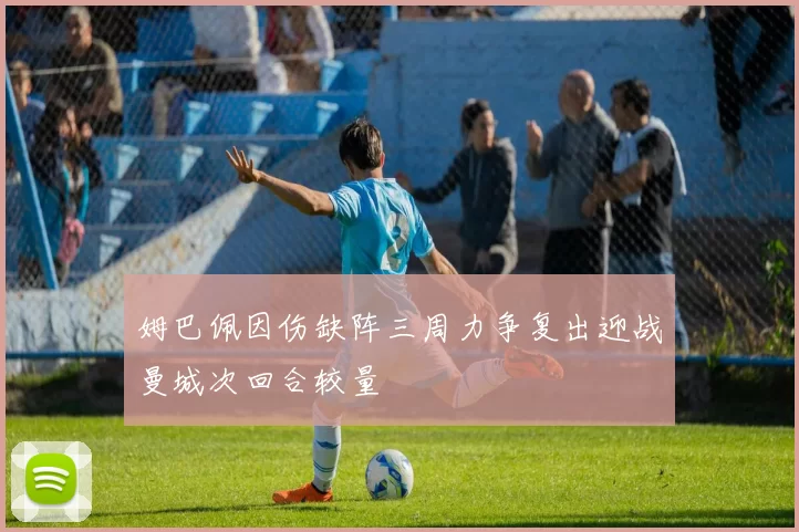 姆巴佩因伤缺阵三周力争复出迎战曼城次回合较量