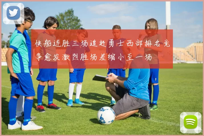 快船连胜三场追赶勇士西部排名竞争愈发激烈胜场差缩小至一场